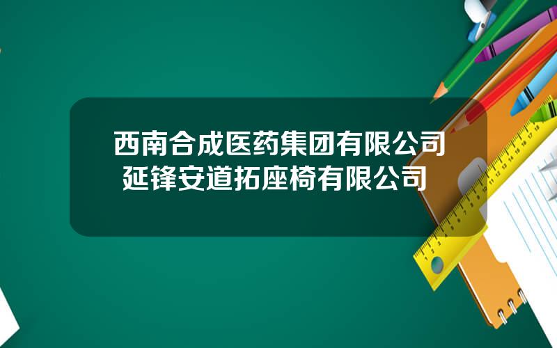 西南合成医药集团有限公司 延锋安道拓座椅有限公司